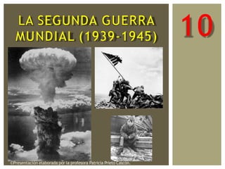 10
LA SEGUNDA GUERRA
MUNDIAL (1939-1945)
©Presentación elaborada por la profesora Patricia Prieto Cascón.
 