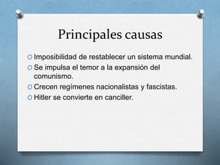 Principales causas
O Imposibilidad de restablecer un sistema mundial.
O Se impulsa el temor a la expansión del
comunismo.
O Crecen regímenes nacionalistas y fascistas.
O Hitler se convierte en canciller.
 