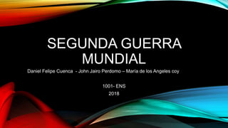 SEGUNDA GUERRA
MUNDIAL
Daniel Felipe Cuenca - John Jairo Perdomo – María de los Angeles coy
1001- ENS
2018
 