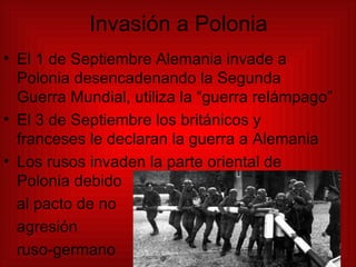Invasión a Polonia El 1 de Septiembre Alemania invade a Polonia desencadenando la Segunda Guerra Mundial, utiliza la “guerra relámpago” El 3 de Septiembre los británicos y franceses le declaran la guerra a Alemania Los rusos invaden la parte oriental de Polonia debido al pacto de no  agresión  ruso-germano 