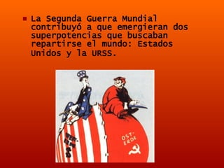 La Segunda Guerra Mundial contribuyó a que emergieran dos superpotencias que buscaban repartirse el mundo: Estados Unidos y la URSS.   