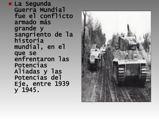 La Segunda Guerra Mundial fue el conflicto armado más grande y sangriento de la historia mundial, en el que se enfrentaron las Potencias Aliadas y las Potencias del Eje, entre 1939 y 1945. 