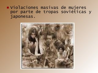Violaciones masivas de mujeres por parte de tropas soviéticas y japonesas.   