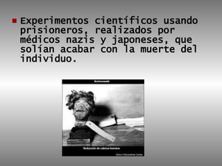 Experimentos científicos usando prisioneros, realizados por médicos nazis y japoneses, que solían acabar con la muerte del individuo.   