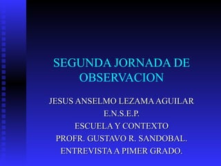 SEGUNDA JORNADA DE OBSERVACION JESUS ANSELMO LEZAMA AGUILAR E.N.S.E.P. ESCUELA Y CONTEXTO PROFR. GUSTAVO R. SANDOBAL. ENTREVISTA A PIMER GRADO. 