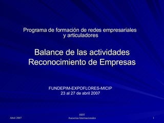 Balance de las actividades Reconocimiento de Empresas Programa de formación de redes empresariales  y articuladores FUNDEPIM-EXPOFLORES-MICIP 23 al 27 de abril 2007 