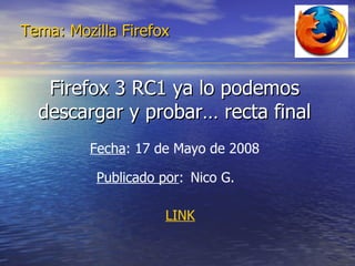 Firefox 3 RC1 ya lo podemos descargar y probar… recta final Tema: Mozilla Firefox Fecha : 17 de Mayo de 2008 Publicado por :   Nico G.   LINK 