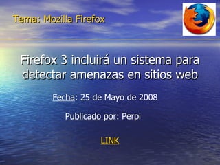 Firefox 3 incluirá un sistema para detectar amenazas en sitios web Tema: Mozilla Firefox Fecha : 25 de Mayo de 2008  Publicado por : Perpi LINK 