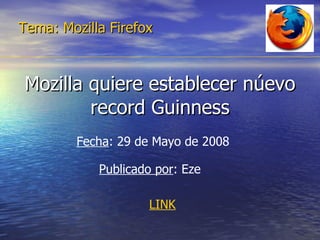 Mozilla quiere establecer núevo record Guinness Tema: Mozilla Firefox Fecha : 29 de Mayo de 2008  Publicado por : Eze LINK 