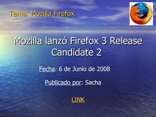 Mozilla lanzó Firefox 3 Release Candidate 2  Tema: Mozilla Firefox Fecha : 6 de Junio de 2008  Publicado por : Sacha LINK 