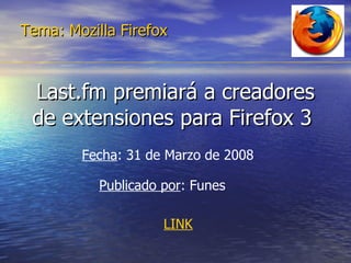 Last.fm premiará a creadores de extensiones para Firefox 3  Tema: Mozilla Firefox Fecha : 31 de Marzo de 2008  Publicado por : Funes  LINK 