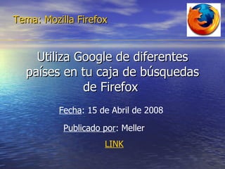 Utiliza Google de diferentes países en tu caja de búsquedas de Firefox  Tema: Mozilla Firefox Fecha : 15 de Abril de 2008  Publicado por : Meller  LINK 