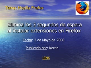 Elimina los 3 segundos de espera al instalar extensiones en Firefox  Tema: Mozilla Firefox Fecha : 2 de Mayo de 2008  Publicado por : Koren  LINK 