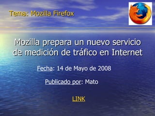 Mozilla prepara un nuevo servicio de medición de tráfico en Internet Tema: Mozilla Firefox Fecha : 14 de Mayo de 2008  Publicado por : Mato  LINK 