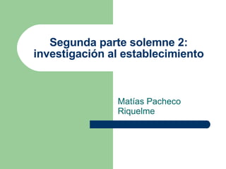 Segunda parte solemne 2: investigación al establecimiento Matías Pacheco Riquelme 