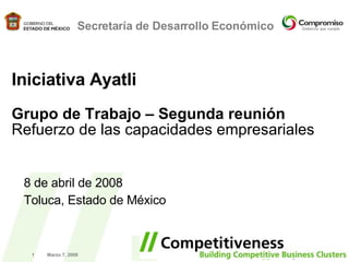 Marzo 7, 2008 Secretaría de Desarrollo Económico Iniciativa Ayatli Grupo de Trabajo – Segunda reuni ón Refuerzo de las capacidades empresariales 8 de abril de 2008 Toluca, Estado de México 