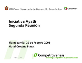 Secretaría de Desarrollo Económico




Iniciativa Ayatli
Segunda Reunión



Tlalnepantla, 20 de Febrero 2008
Hotel Crowne Plaza



 1   21 February 2008