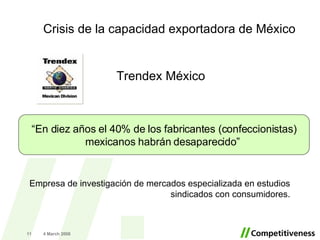 Trendex M éxico Empresa de investigación de mercados especializada en estudios sindicados con consumidores. Crisis de la capacidad exportadora de México 2 June 2009 “ En diez años el 40% de los fabricantes (confeccionistas) mexicanos habrán desaparecido ”  