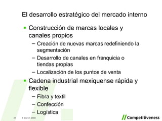 Construcción de marcas locales y canales propios Creación de nuevas marcas redefiniendo la segmentación Desarrollo de canales en franquicia o tiendas propias Localización de los puntos de venta Cadena industrial mexiquense rápida y flexible Fibra y textil Confección  Logística El desarrollo estratégico del mercado interno 2 June 2009 