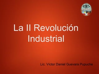 Lic. Víctor Daniel Guevara Pupuche
La II Revolución
Industrial
 