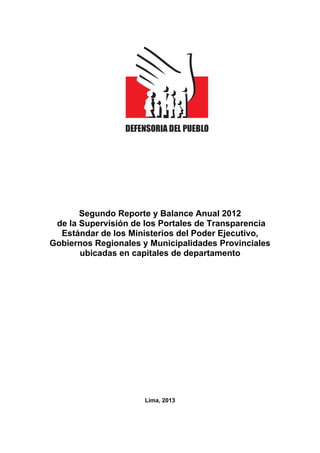 Segundo Reporte y Balance Anual 2012
de la Supervisión de los Portales de Transparencia
Estándar de los Ministerios del Poder Ejecutivo,
Gobiernos Regionales y Municipalidades Provinciales
ubicadas en capitales de departamento
Lima, 2013
 