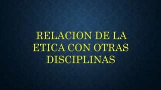 RELACION DE LA
ETICA CON OTRAS
DISCIPLINAS
 
