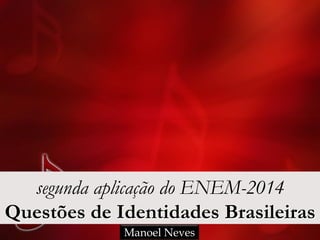 segunda aplicação do ENEM-2014
Questões de Identidades Brasileiras
Manoel Neves
 
