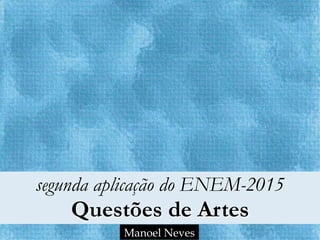 segunda aplicação do ENEM-2015
Questões de Artes
Manoel Neves
 