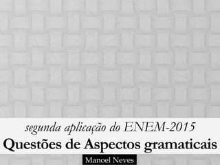segunda aplicação do ENEM-2015
Questões de Aspectos gramaticais
Manoel Neves
 