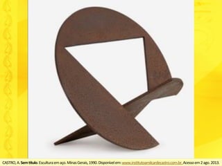 CASTRO,	A.	Sem	<tulo.	Escultura	em	aço.	Minas	Gerais,	1990.	Disponível	em:	www.insUtutoamilcardecastro.com.br.	Acesso	em	2	ago.	2013.	
 