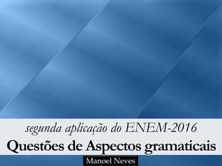 segunda aplicação do ENEM-2016
Questões de Aspectos gramaticais
Manoel Neves
 