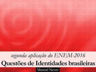 segunda aplicação do ENEM-2016
Questões de Identidades brasileiras
Manoel Neves
 