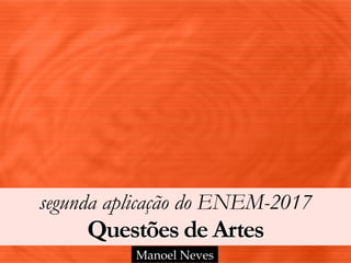 segunda aplicação do ENEM-2017 
Questões de Artes
Manoel Neves
 