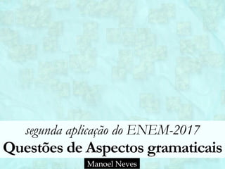 segunda aplicação do ENEM-2017 
Questões de Aspectos gramaticais
Manoel Neves
 