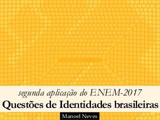 segunda aplicação do ENEM-2017 
Questões de Identidades brasileiras
Manoel Neves
 