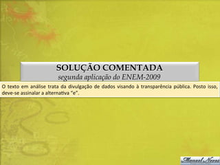 SOLUÇÃO COMENTADA
segunda aplicação do ENEM-2009

O	
   texto	
   em	
   análise	
   trata	
   da	
   divulgação	
   de	
   dados	
   visando	
   à	
   transparência	
   pública.	
   Posto	
   isso,	
  
deve-­‐se	
  assinalar	
  a	
  alternaDva	
  “e”.	
  

 