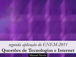 segunda aplicação do ENEM-2011
Questões de Tecnologias e Internet
             Manoel Neves
 