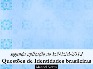 segunda aplicação do ENEM-2012
Questões de Identidades brasileiras
             Manoel Neves
 