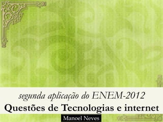 segunda aplicação do ENEM-2012
Questões de Tecnologias e internet
            Manoel Neves
 