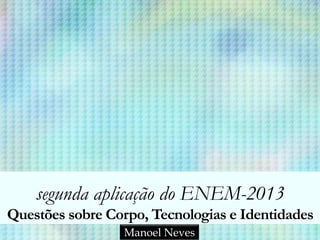 segunda aplicação do ENEM-2013
Questões sobre Corpo, Tecnologias e Identidades
Manoel Neves
 
