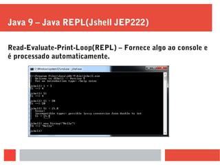 Java 9 – Java REPL(Jshell JEP222)
Read-Evaluate-Print-Loop(REPL) – Fornece algo ao console e
é processado automaticamente.
 