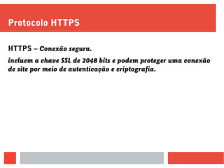 Protocolo HTTPS
HTTPS – Conexão segura.
incluem a chave SSL de 2048 bits e podem proteger uma conexão
de site por meio de autenticação e criptografia.
 