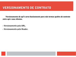 VERSIONAMENTO DE CONTRATO
Versionamento de api’s serve basicamente para não termos quebra de contrato
entre api e seus clientes.
- Versionamento pela URL.
- Versionamento pelo Header.
 