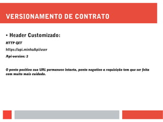 VERSIONAMENTO DE CONTRATO
● Header Customizado:
HTTP GET
https://api.minhaApi/user
Api-version: 2
O ponto positivo sua URL permanece intacta, ponto negativo a requisição tem que ser feita
com muito mais cuidado.
 