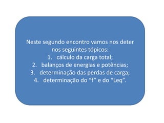 Neste segundo encontro vamos nos deter
          nos seguintes tópicos:
        1. cálculo da carga total;
  2. balanços de energias e potências;
 3. determinação das perdas de carga;
   4. determinação do “f” e do “Leq”.
 