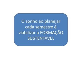 O sonho ao planejar
    cada semestre é
viabilizar a FORMAÇÃO
     SUSTENTÁVEL
 