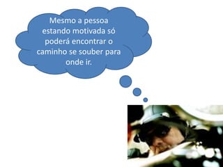 Mesmo a pessoa
 estando motivada só
  poderá encontrar o
caminho se souber para
       onde ir.
 