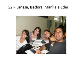 G2 = Larissa, Isadora, Marília e Eder
 