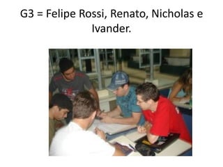 G3 = Felipe Rossi, Renato, Nicholas e
              Ivander.
 