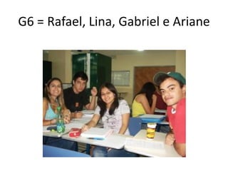 G6 = Rafael, Lina, Gabriel e Ariane
 